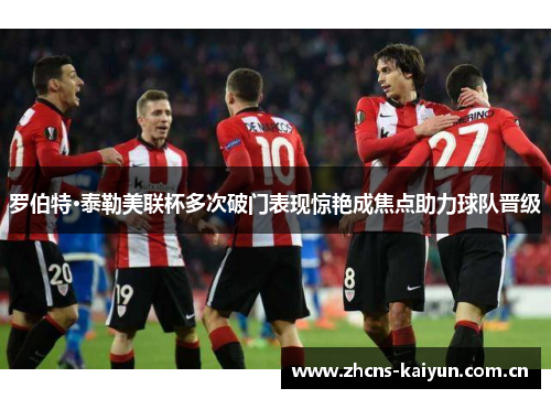 罗伯特·泰勒美联杯多次破门表现惊艳成焦点助力球队晋级 罗伯特·泰勒美联杯多次破门表现惊艳成焦点助力球队晋级